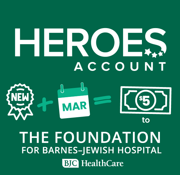 Heroes Account - for every new account opened in March we will donate five dollars to The Foundation for Barnes-Jewish Hospital BJC Healthcare