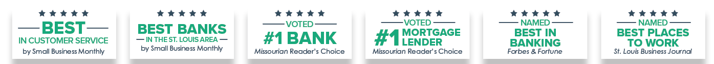 Best in Customer Service by Small Business Monthly, Best Banks in the St. Louis Area by Small Business Monthly, Voted #1 Bank Missourian Reader's Choice, Voted #1 Mortgage Lender Missourian Reader's Choice, Named Best In Banking Forbes & Fortune, Named Best Places to Work St. Louis Business Journal