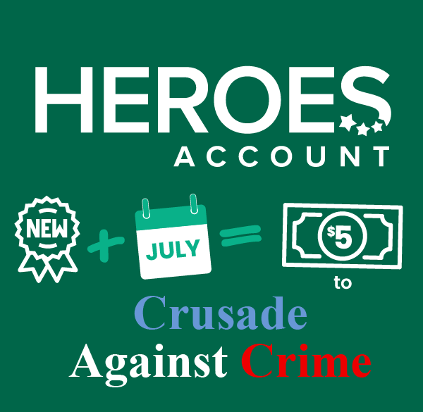 Heroes Account - for every new account opened in July we will donate five dollars to Crusade Against Crime